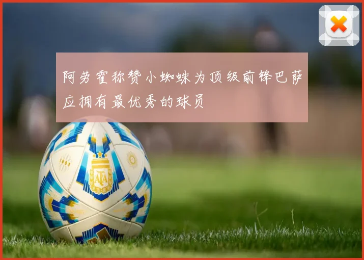 阿劳霍称赞小蜘蛛为顶级前锋巴萨应拥有最优秀的球员