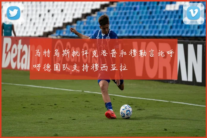 马特乌斯批评克洛普和穆勒言论呼吁德国队支持穆西亚拉