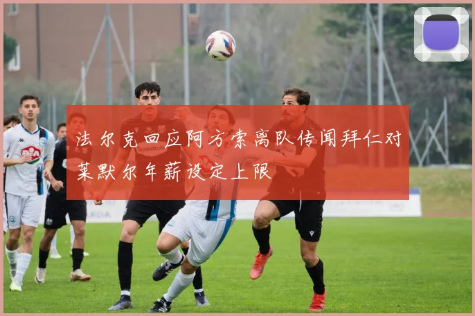 法尔克回应阿方索离队传闻拜仁对莱默尔年薪设定上限