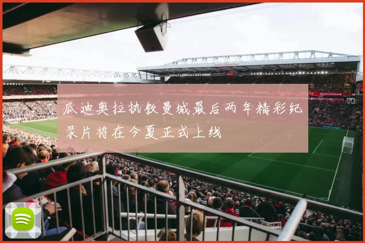 瓜迪奥拉执教曼城最后两年精彩纪录片将在今夏正式上线