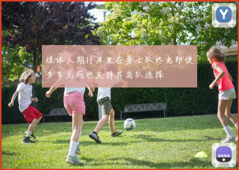 媒体人期待库里在勇士队终老即使多年无冠也支持其离队选择