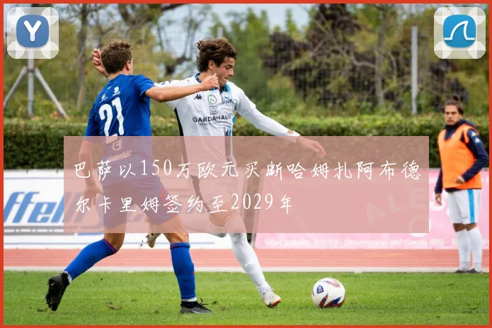 巴萨以150万欧元买断哈姆扎阿布德尔卡里姆签约至2029年