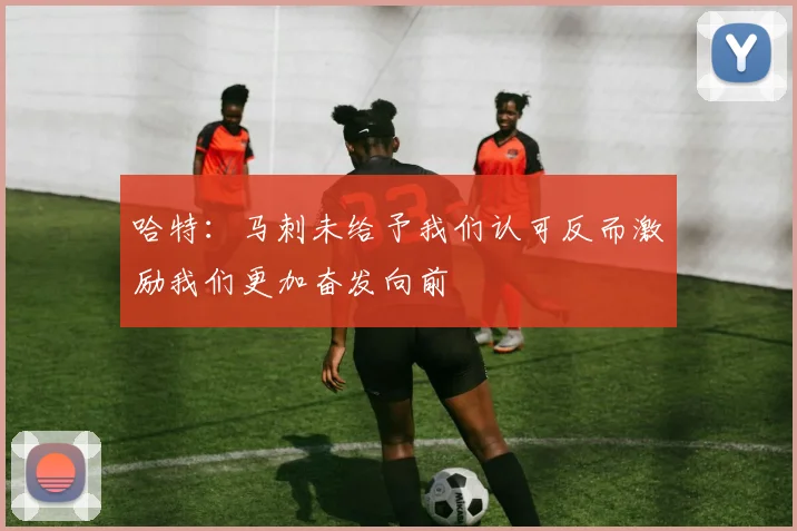 哈特：马刺未给予我们认可反而激励我们更加奋发向前