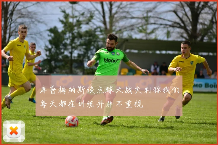 库普梅纳斯谈点球大战失利称我们每天都在训练并非不重视