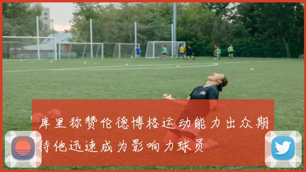 库里称赞伦德博格运动能力出众期待他迅速成为影响力球员