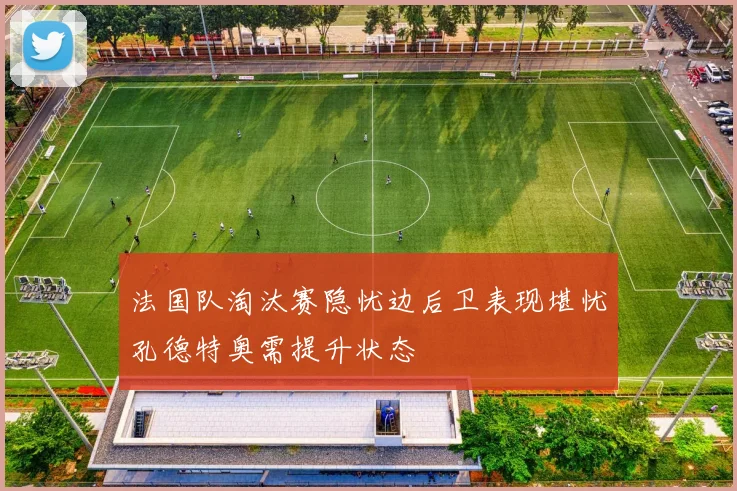 法国队淘汰赛隐忧边后卫表现堪忧孔德特奥需提升状态