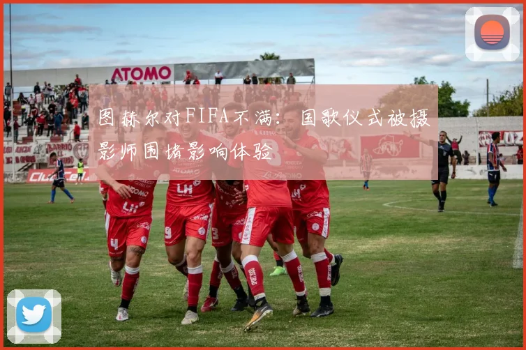 图赫尔对FIFA不满：国歌仪式被摄影师围堵影响体验
