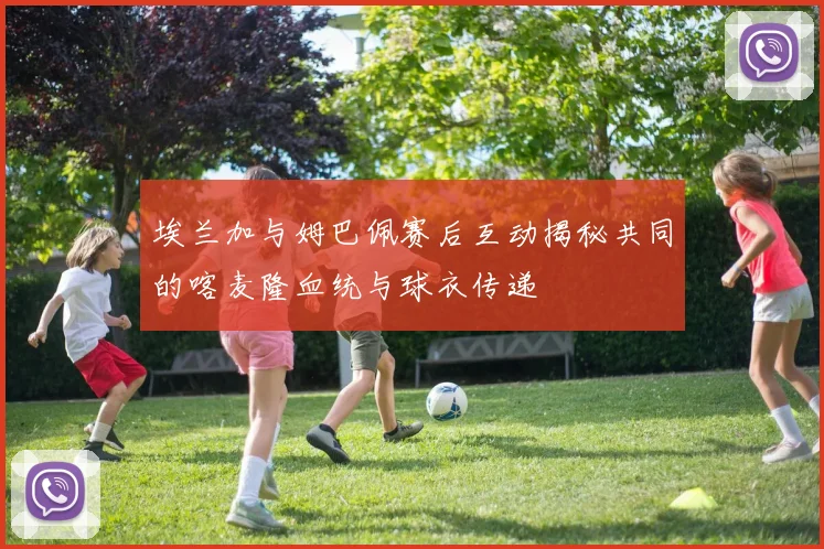 埃兰加与姆巴佩赛后互动揭秘共同的喀麦隆血统与球衣传递
