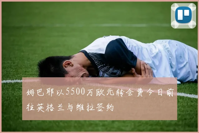 姆巴耶以5500万欧元转会费今日前往英格兰与维拉签约