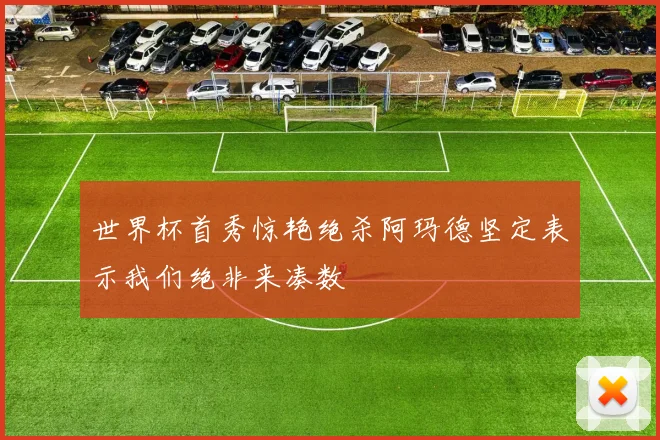 世界杯首秀惊艳绝杀阿玛德坚定表示我们绝非来凑数