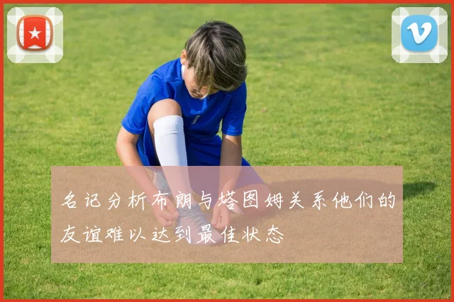 名记分析布朗与塔图姆关系他们的友谊难以达到最佳状态