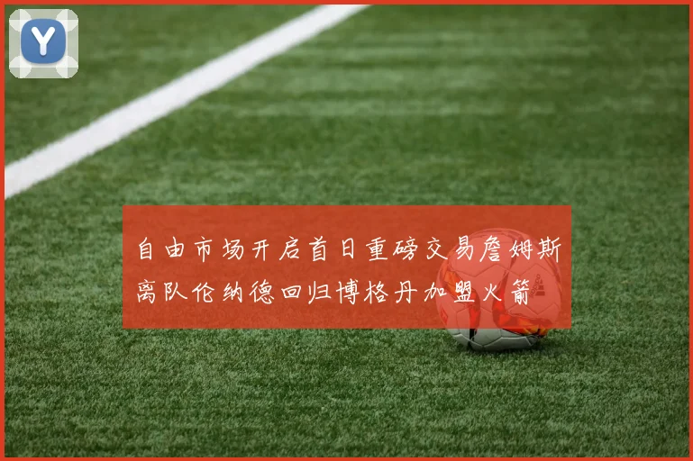 自由市场开启首日重磅交易詹姆斯离队伦纳德回归博格丹加盟火箭