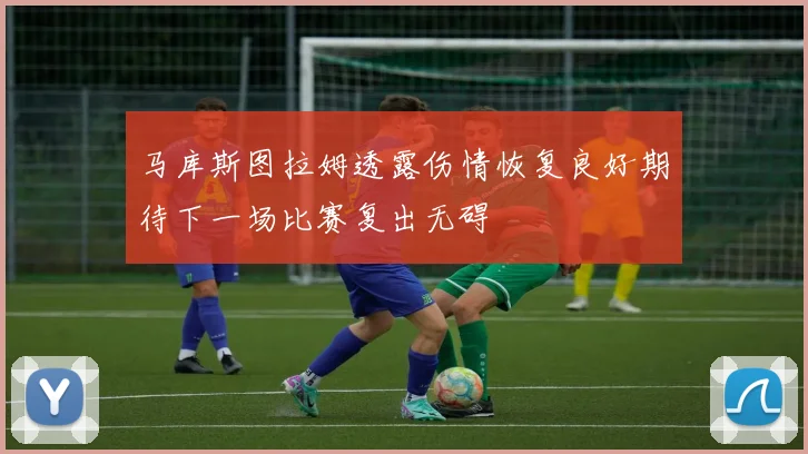 马库斯图拉姆透露伤情恢复良好期待下一场比赛复出无碍