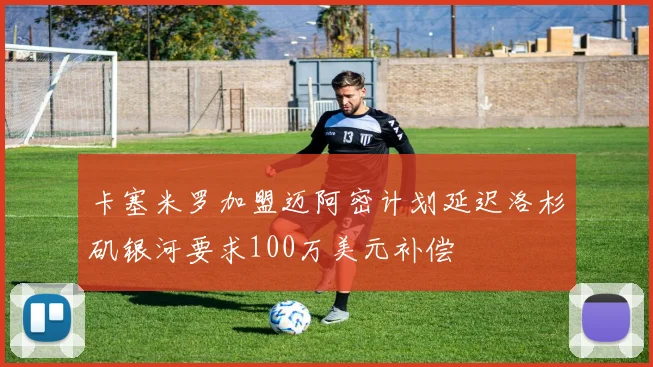 卡塞米罗加盟迈阿密计划延迟洛杉矶银河要求100万美元补偿