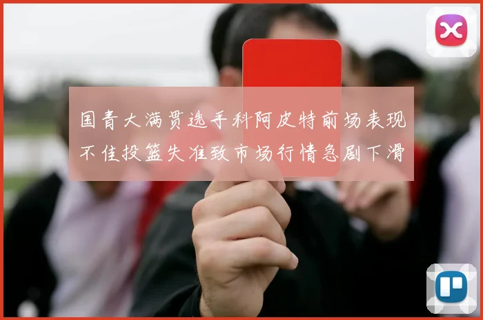 国青大满贯选手科阿皮特前场表现不佳投篮失准致市场行情急剧下滑