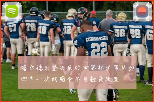 塔尔德利坚决反对世界杯扩军认为四年一次的盛会不可轻易改变