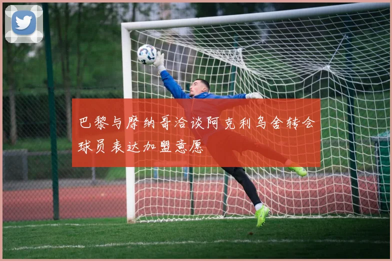 巴黎与摩纳哥洽谈阿克利乌舍转会球员表达加盟意愿