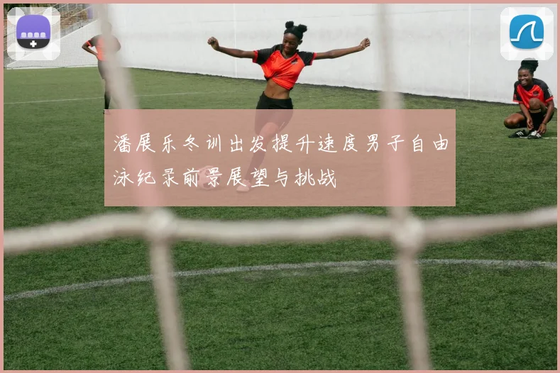 潘展乐冬训出发提升速度男子自由泳纪录前景展望与挑战