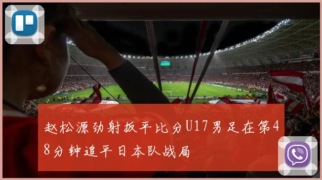 赵松源劲射扳平比分U17男足在第48分钟追平日本队战局