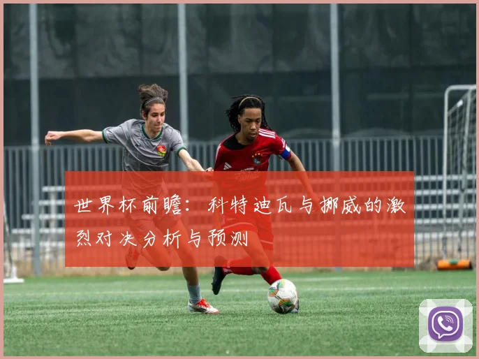 世界杯前瞻：科特迪瓦与挪威的激烈对决分析与预测