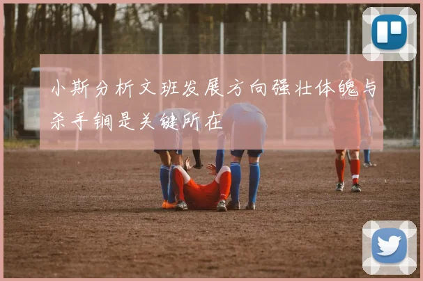 小斯分析文班发展方向强壮体魄与杀手锏是关键所在