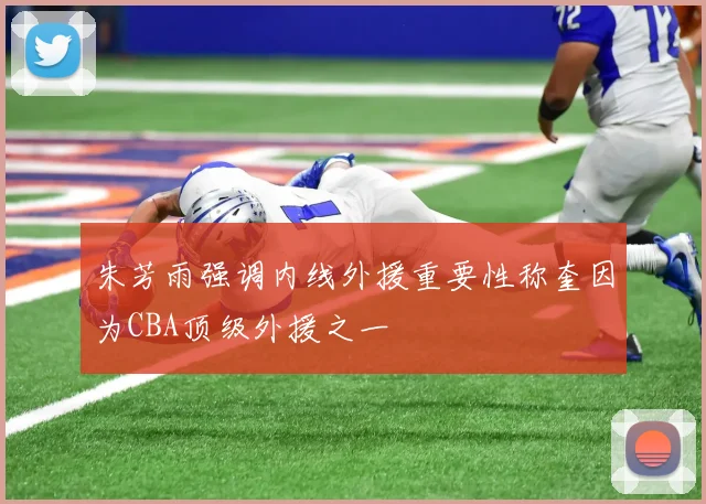 朱芳雨强调内线外援重要性称奎因为CBA顶级外援之一